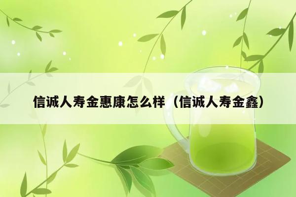 信诚人寿金惠康怎么样（信诚人寿金鑫） 