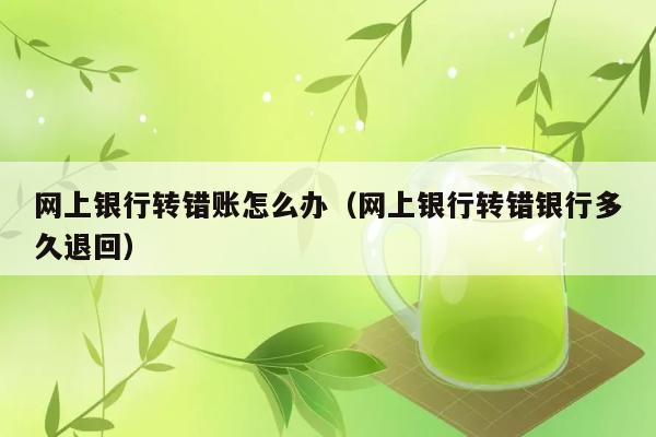 网上银行转错账怎么办（网上银行转错银行多久退回） 