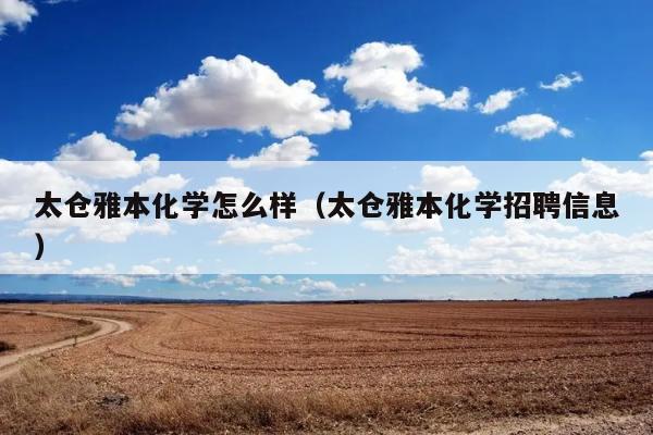 太仓雅本化学怎么样（太仓雅本化学招聘信息） 