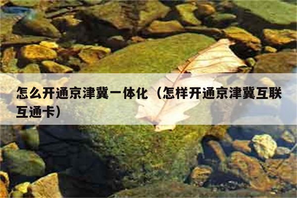 怎么开通京津冀一体化（怎样开通京津冀互联互通卡） 