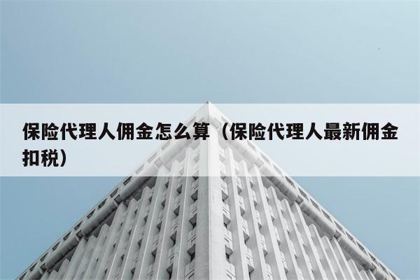 保险代理人佣金怎么算（保险代理人最新佣金扣税） 