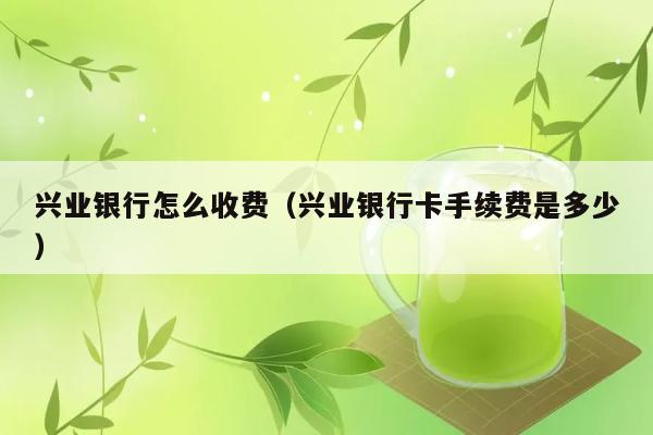 兴业银行怎么收费（兴业银行卡手续费是多少） 