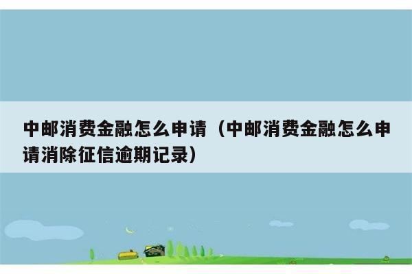 中邮消费金融怎么申请（中邮消费金融怎么申请消除征信逾期记录） 