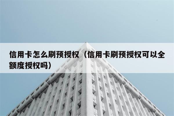 信用卡怎么刷预授权（信用卡刷预授权可以全额度授权吗） 