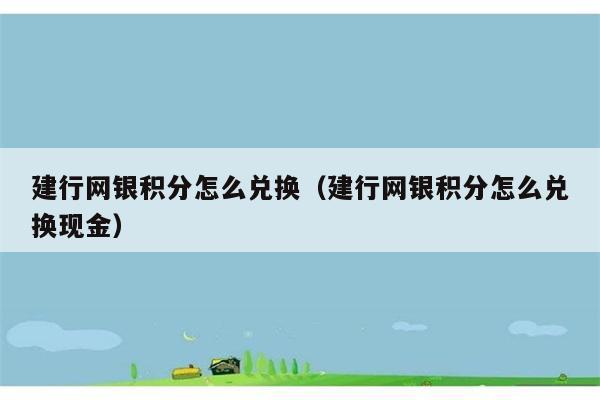 建行网银积分怎么兑换（建行网银积分怎么兑换现金） 