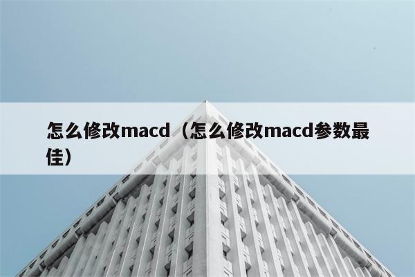 怎么修改macd（怎么修改macd参数最佳） 