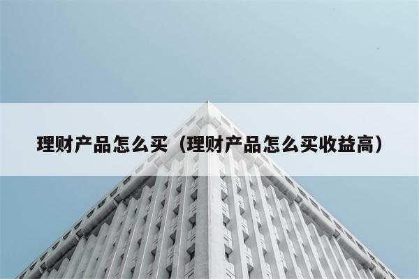 理财产品怎么买（理财产品怎么买收益高） 