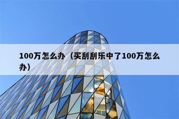 100万怎么办（买刮刮乐中了100万怎么办） 