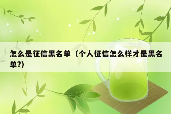 怎么是征信黑名单（个人征信怎么样才是黑名单?） 