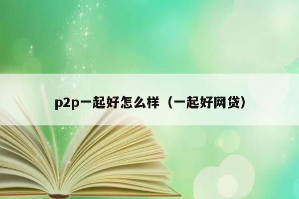 p2p一起好怎么样（一起好网贷） 