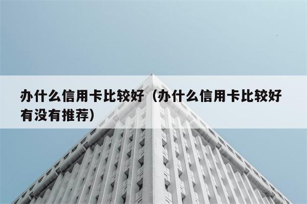 办什么信用卡比较好（办什么信用卡比较好 有没有推荐） 