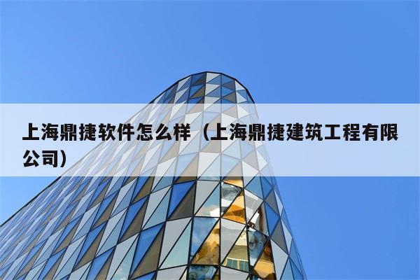 上海鼎捷软件怎么样（上海鼎捷建筑工程有限公司） 