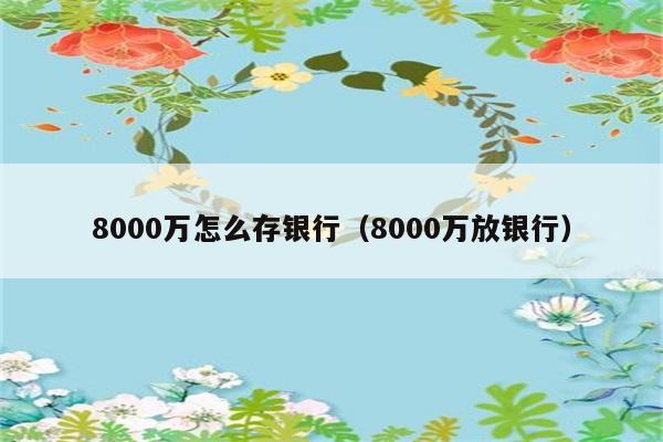 8000万怎么存银行（8000万放银行） 