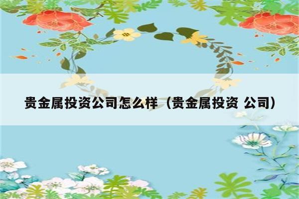 贵金属投资公司怎么样（贵金属投资 公司） 