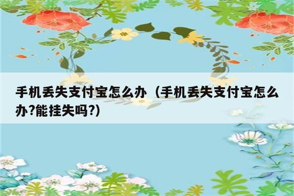 手机丢失支付宝怎么办（手机丢失支付宝怎么办?能挂失吗?） 