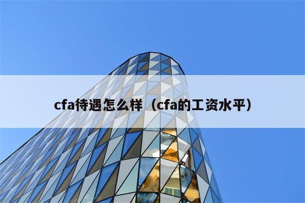 cfa待遇怎么样（cfa的工资水平） 