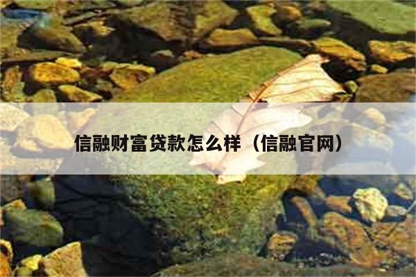 信融财富贷款怎么样（信融官网） 