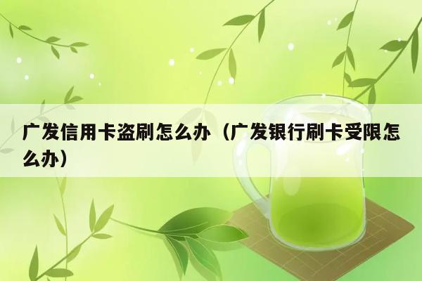 广发信用卡盗刷怎么办（广发银行刷卡受限怎么办） 