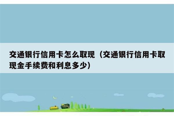 交通银行信用卡怎么取现（交通银行信用卡取现金手续费和利息多少） 