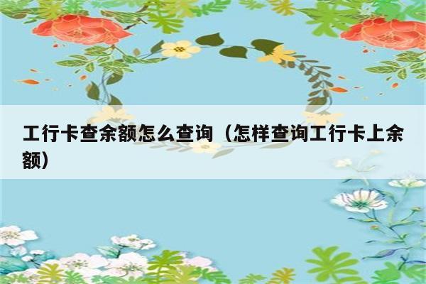 工行卡查余额怎么查询（怎样查询工行卡上余额） 