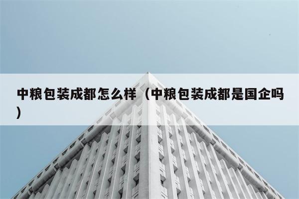 中粮包装成都怎么样（中粮包装成都是国企吗） 