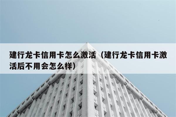 建行龙卡信用卡怎么激活（建行龙卡信用卡激活后不用会怎么样） 