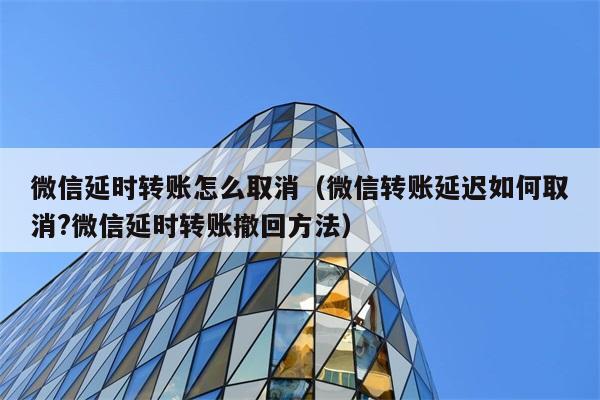 微信延时转账怎么取消（微信转账延迟如何取消?微信延时转账撤回方法） 