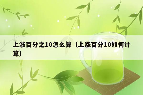 上涨百分之10怎么算（上涨百分10如何计算） 