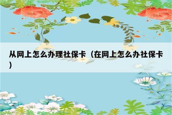 从网上怎么办理社保卡（在网上怎么办社保卡） 