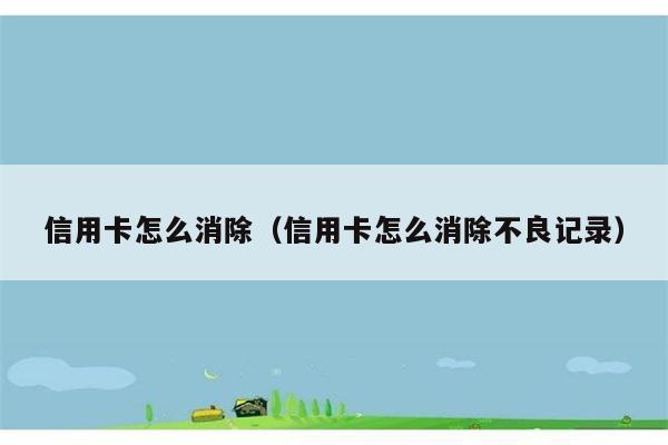 信用卡怎么消除（信用卡怎么消除不良记录） 