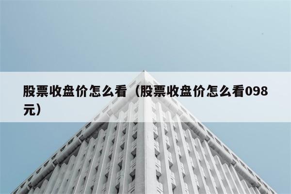 股票收盘价怎么看（股票收盘价怎么看098元） 