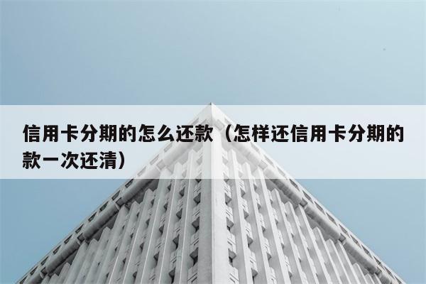 信用卡分期的怎么还款（怎样还信用卡分期的款一次还清） 