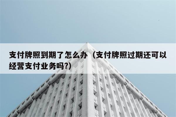 支付牌照到期了怎么办（支付牌照过期还可以经营支付业务吗?） 