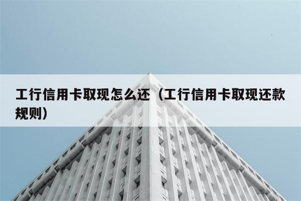 工行信用卡取现怎么还（工行信用卡取现还款规则） 