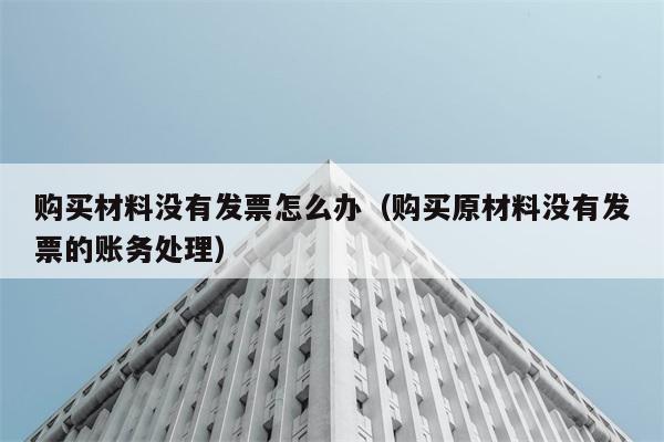 购买材料没有发票怎么办（购买原材料没有发票的账务处理） 