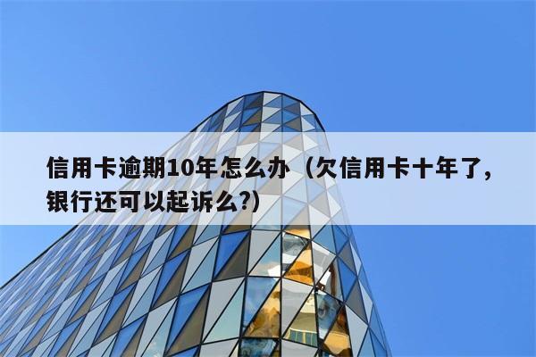 信用卡逾期10年怎么办（欠信用卡十年了,银行还可以起诉么?） 