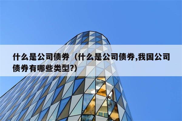 什么是公司债券（什么是公司债券,我国公司债券有哪些类型?） 