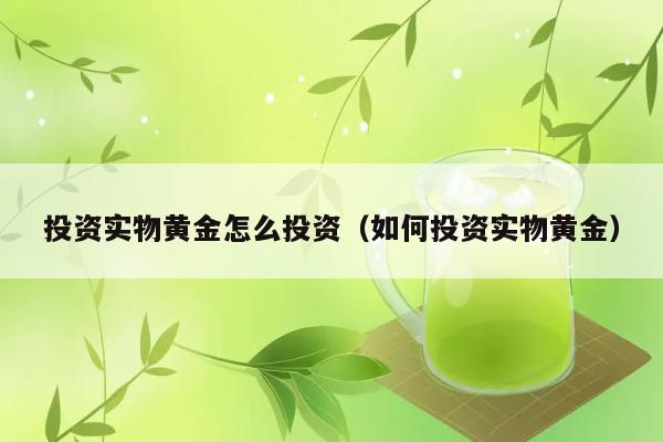 投资实物黄金怎么投资（如何投资实物黄金） 