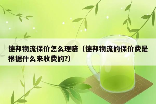 德邦物流保价怎么理赔（德邦物流的保价费是根据什么来收费的?） 