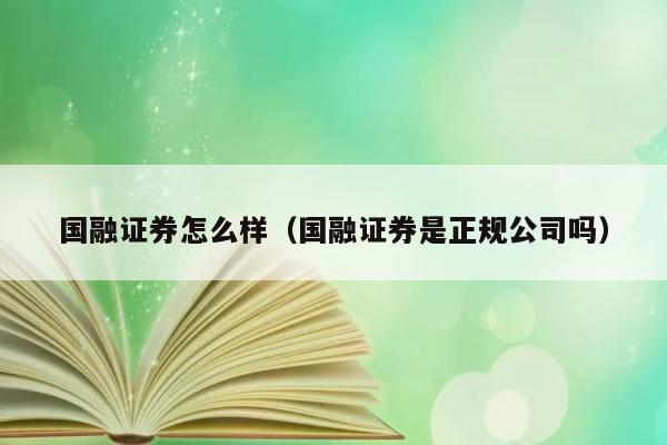 国融证券怎么样（国融证券是正规公司吗） 