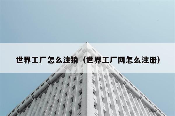 世界工厂怎么注销（世界工厂网怎么注册） 