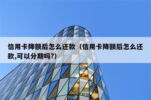 信用卡降额后怎么还款（信用卡降额后怎么还款,可以分期吗?） 