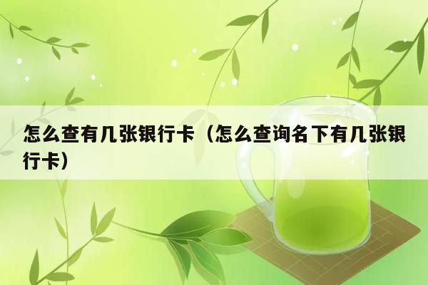 怎么查有几张银行卡（怎么查询名下有几张银行卡） 