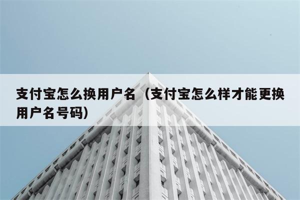 支付宝怎么换用户名（支付宝怎么样才能更换用户名号码） 