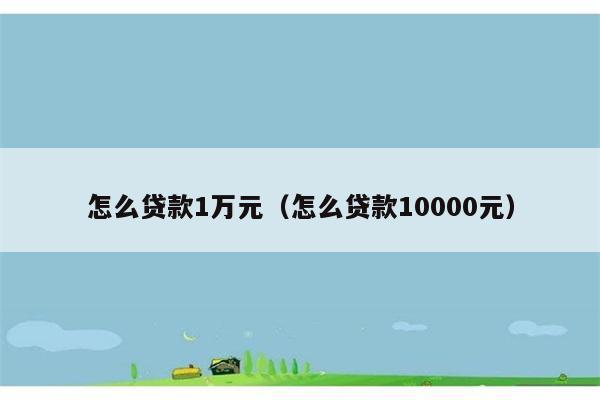 怎么贷款1万元（怎么贷款10000元） 