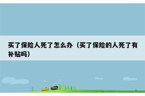 买了保险人死了怎么办（买了保险的人死了有补贴吗） 