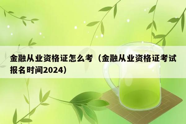 金融从业资格证怎么考（金融从业资格证考试报名时间2024） 