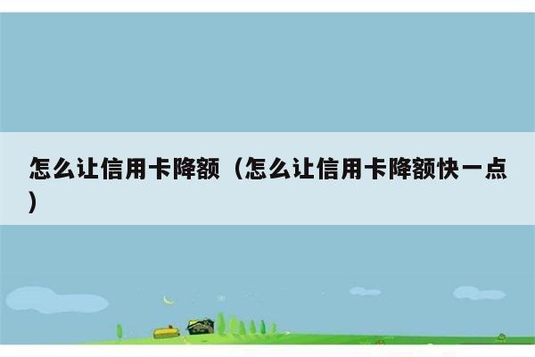 怎么让信用卡降额（怎么让信用卡降额快一点） 