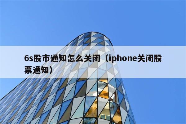 6s股市通知怎么关闭（iphone关闭股票通知） 