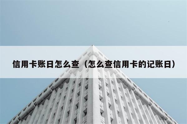 信用卡账日怎么查（怎么查信用卡的记账日） 